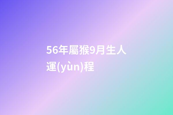 56年屬猴9月生人運(yùn)程 (屬猴的56年生人今年多大)